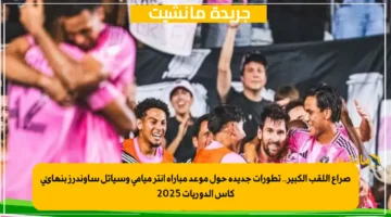 صراع اللقب الكبير.. تطورات جديدة حول موعد مباراة إنتر ميامي وسياتل ساوندرز بنهائي كأس الدوريات 2025 1